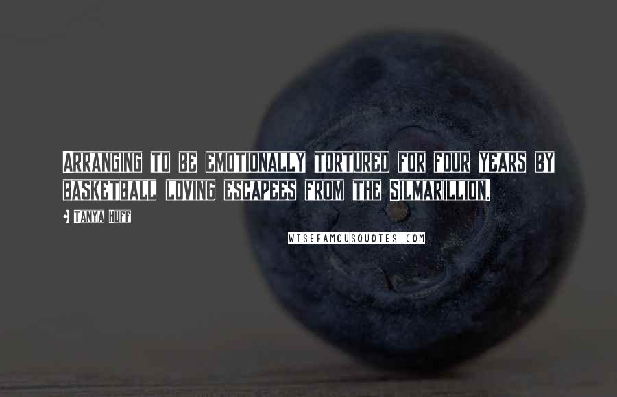 Tanya Huff Quotes: Arranging to be emotionally tortured for four years by basketball loving escapees from the Silmarillion.