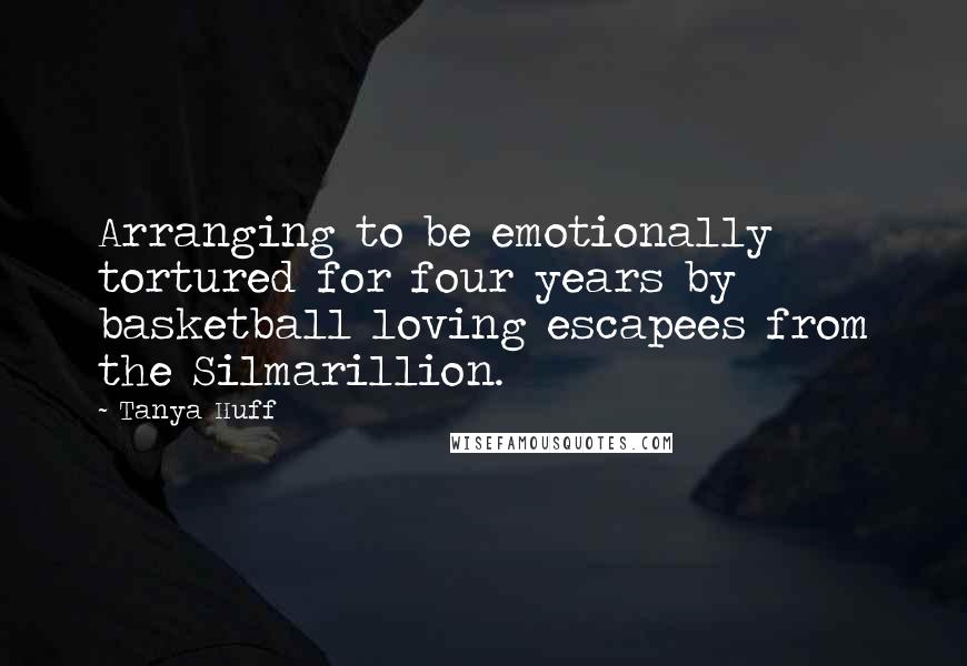 Tanya Huff Quotes: Arranging to be emotionally tortured for four years by basketball loving escapees from the Silmarillion.