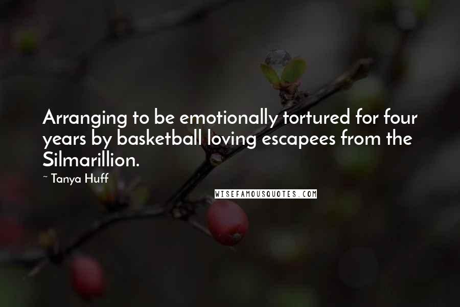 Tanya Huff Quotes: Arranging to be emotionally tortured for four years by basketball loving escapees from the Silmarillion.