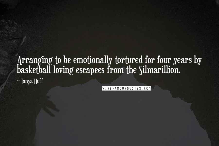 Tanya Huff Quotes: Arranging to be emotionally tortured for four years by basketball loving escapees from the Silmarillion.