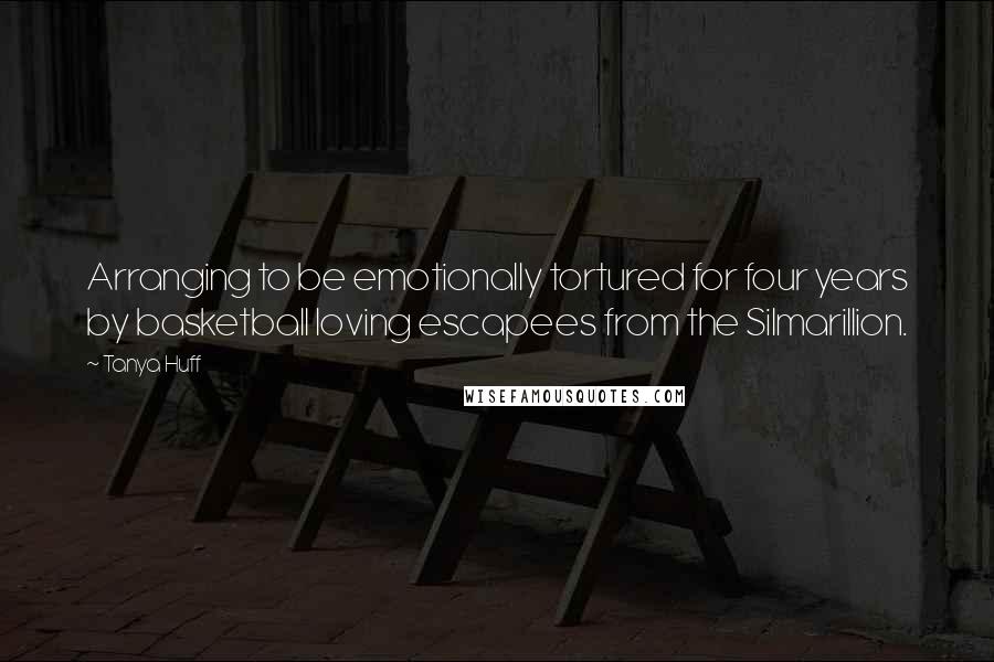 Tanya Huff Quotes: Arranging to be emotionally tortured for four years by basketball loving escapees from the Silmarillion.