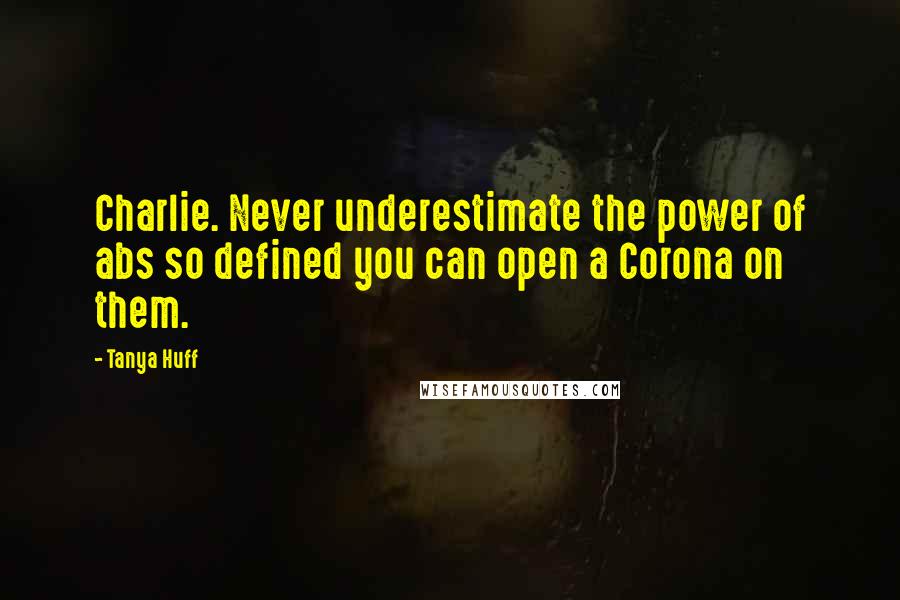 Tanya Huff Quotes: Charlie. Never underestimate the power of abs so defined you can open a Corona on them.