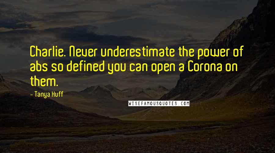 Tanya Huff Quotes: Charlie. Never underestimate the power of abs so defined you can open a Corona on them.