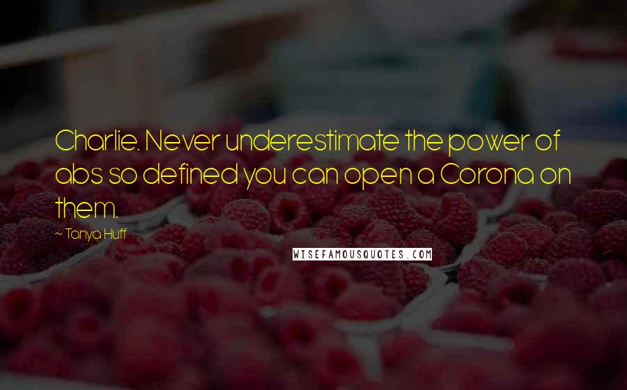 Tanya Huff Quotes: Charlie. Never underestimate the power of abs so defined you can open a Corona on them.