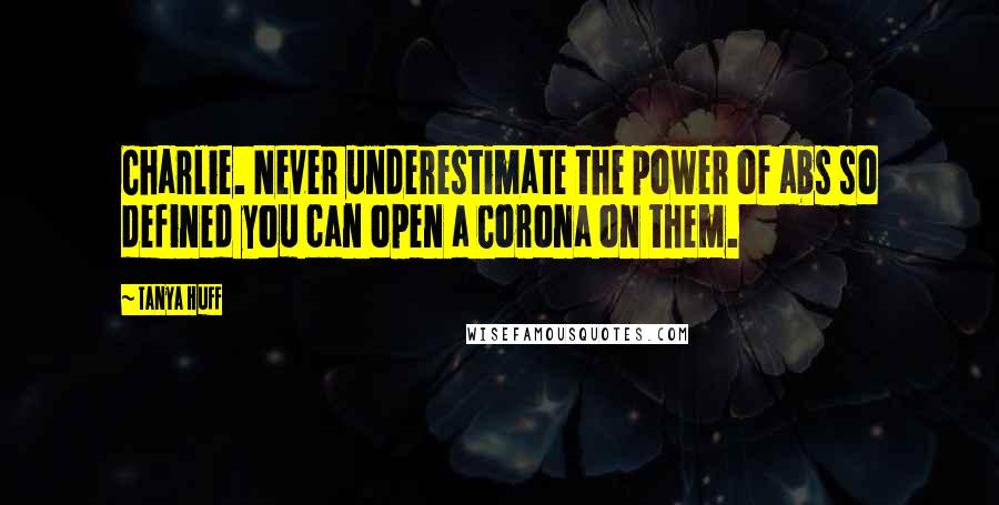 Tanya Huff Quotes: Charlie. Never underestimate the power of abs so defined you can open a Corona on them.