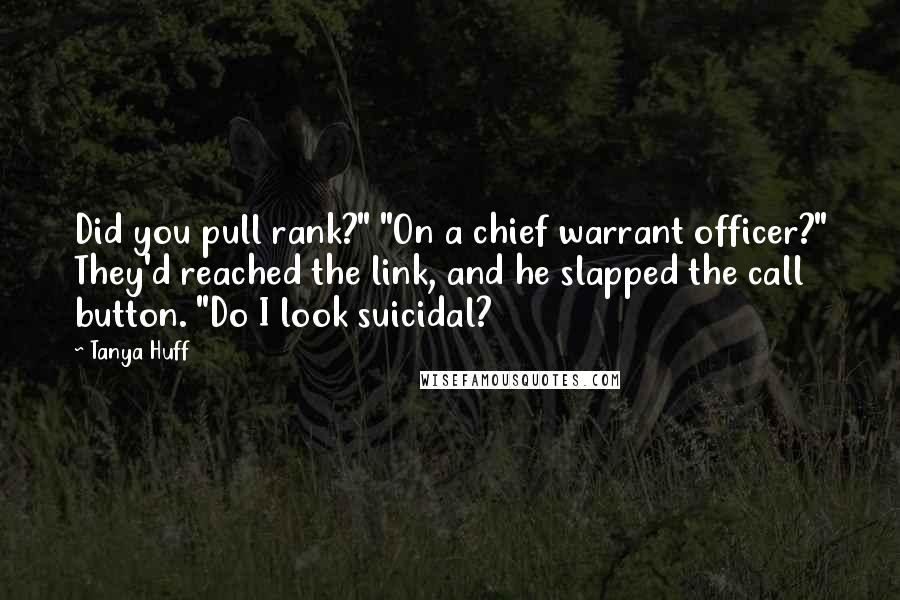 Tanya Huff Quotes: Did you pull rank?" "On a chief warrant officer?" They'd reached the link, and he slapped the call button. "Do I look suicidal?