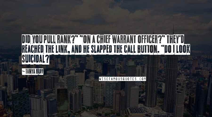 Tanya Huff Quotes: Did you pull rank?" "On a chief warrant officer?" They'd reached the link, and he slapped the call button. "Do I look suicidal?