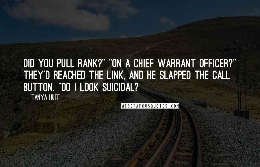 Tanya Huff Quotes: Did you pull rank?" "On a chief warrant officer?" They'd reached the link, and he slapped the call button. "Do I look suicidal?