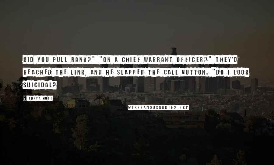 Tanya Huff Quotes: Did you pull rank?" "On a chief warrant officer?" They'd reached the link, and he slapped the call button. "Do I look suicidal?