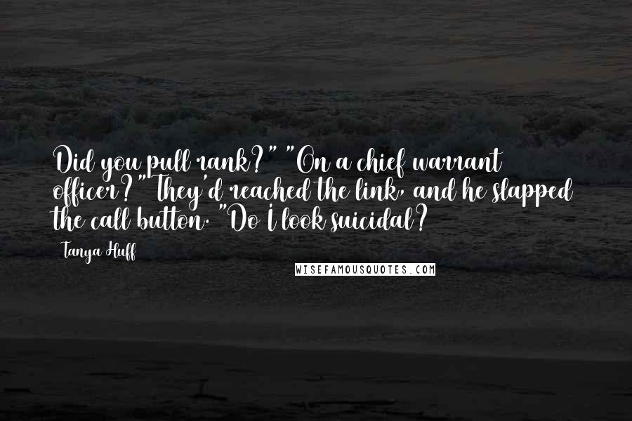 Tanya Huff Quotes: Did you pull rank?" "On a chief warrant officer?" They'd reached the link, and he slapped the call button. "Do I look suicidal?