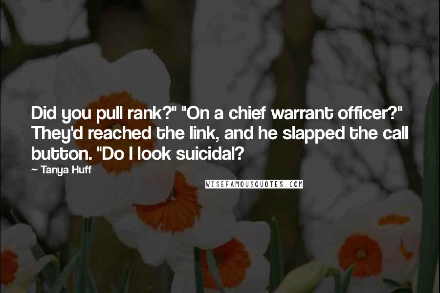 Tanya Huff Quotes: Did you pull rank?" "On a chief warrant officer?" They'd reached the link, and he slapped the call button. "Do I look suicidal?