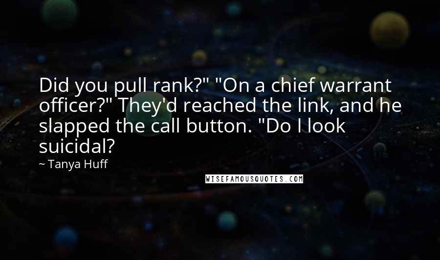 Tanya Huff Quotes: Did you pull rank?" "On a chief warrant officer?" They'd reached the link, and he slapped the call button. "Do I look suicidal?