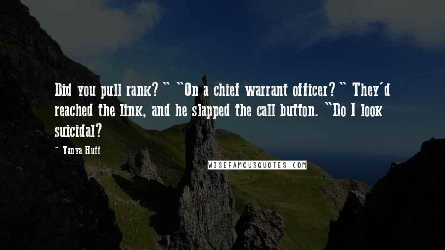 Tanya Huff Quotes: Did you pull rank?" "On a chief warrant officer?" They'd reached the link, and he slapped the call button. "Do I look suicidal?