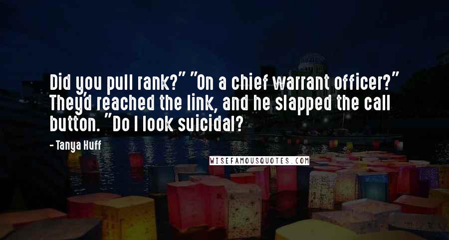 Tanya Huff Quotes: Did you pull rank?" "On a chief warrant officer?" They'd reached the link, and he slapped the call button. "Do I look suicidal?