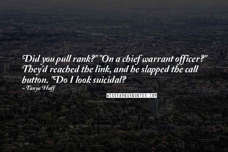 Tanya Huff Quotes: Did you pull rank?" "On a chief warrant officer?" They'd reached the link, and he slapped the call button. "Do I look suicidal?