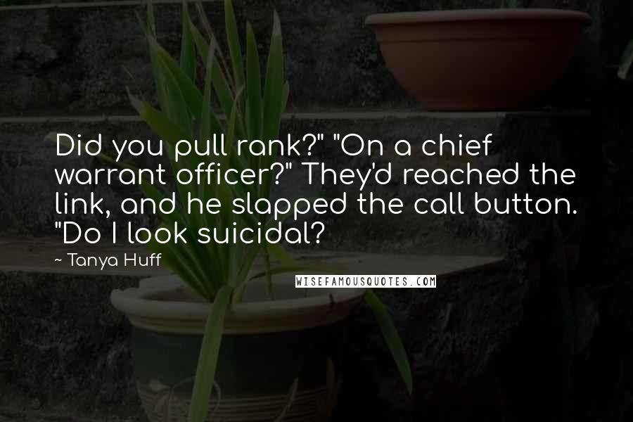 Tanya Huff Quotes: Did you pull rank?" "On a chief warrant officer?" They'd reached the link, and he slapped the call button. "Do I look suicidal?