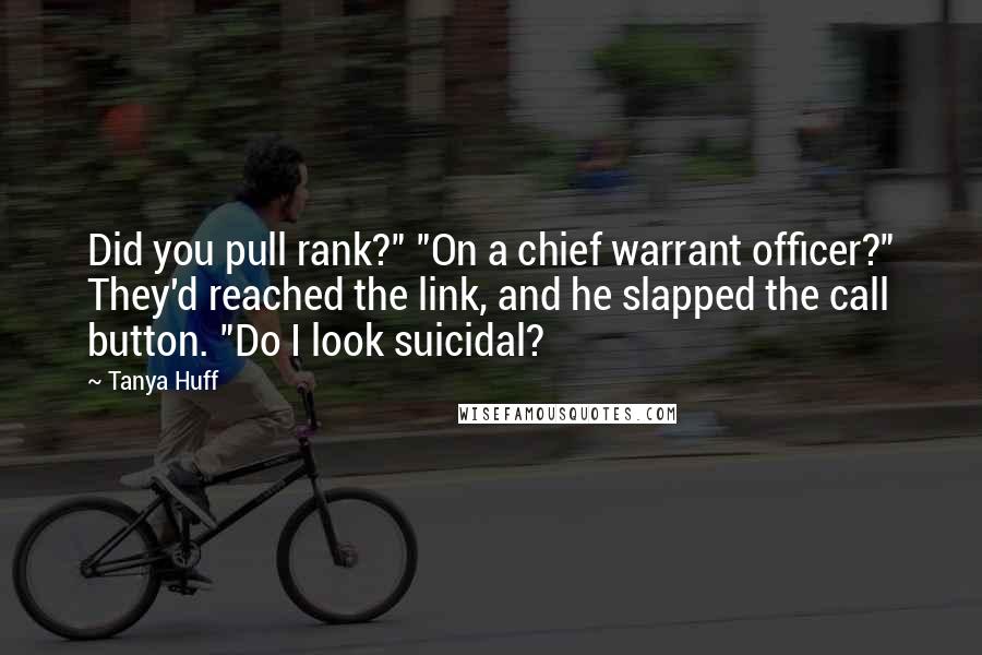 Tanya Huff Quotes: Did you pull rank?" "On a chief warrant officer?" They'd reached the link, and he slapped the call button. "Do I look suicidal?