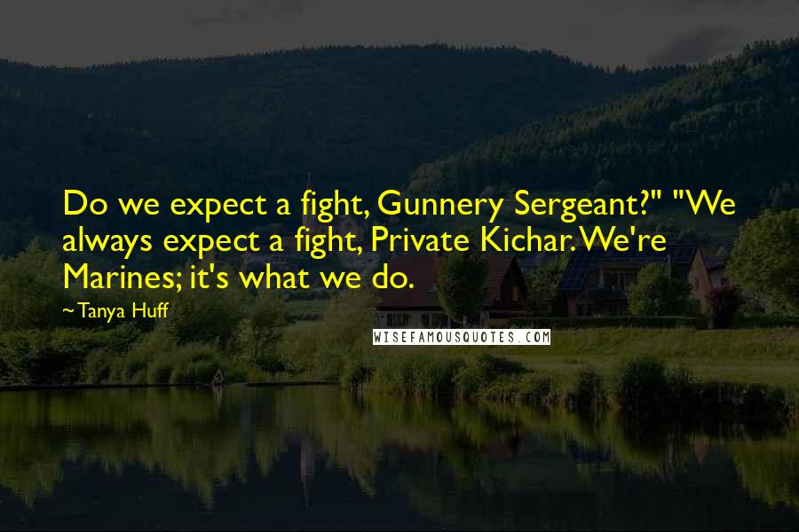 Tanya Huff Quotes: Do we expect a fight, Gunnery Sergeant?" "We always expect a fight, Private Kichar. We're Marines; it's what we do.