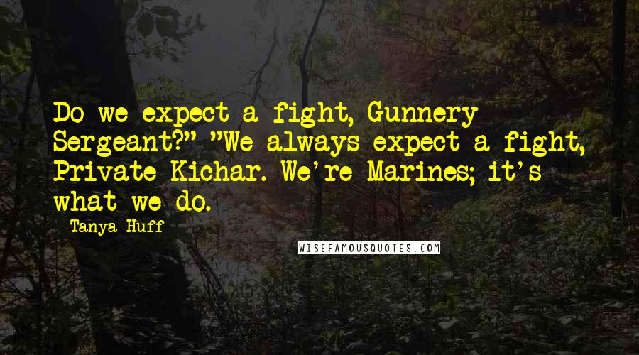 Tanya Huff Quotes: Do we expect a fight, Gunnery Sergeant?" "We always expect a fight, Private Kichar. We're Marines; it's what we do.
