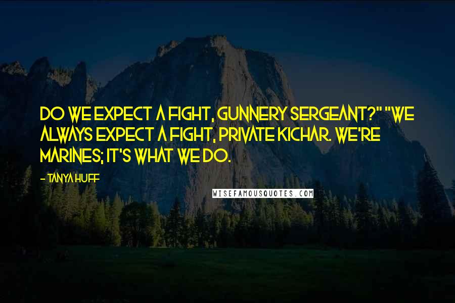 Tanya Huff Quotes: Do we expect a fight, Gunnery Sergeant?" "We always expect a fight, Private Kichar. We're Marines; it's what we do.