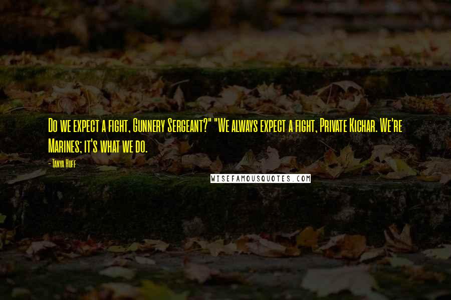 Tanya Huff Quotes: Do we expect a fight, Gunnery Sergeant?" "We always expect a fight, Private Kichar. We're Marines; it's what we do.