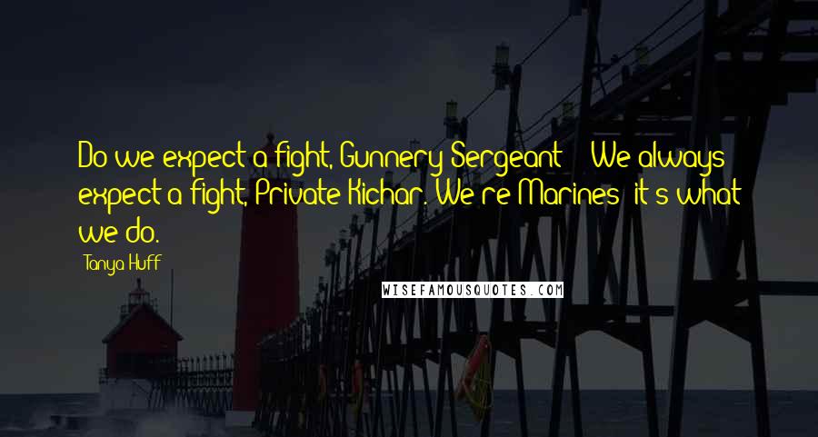 Tanya Huff Quotes: Do we expect a fight, Gunnery Sergeant?" "We always expect a fight, Private Kichar. We're Marines; it's what we do.