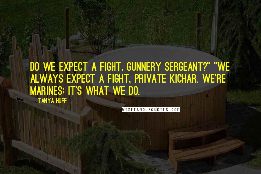 Tanya Huff Quotes: Do we expect a fight, Gunnery Sergeant?" "We always expect a fight, Private Kichar. We're Marines; it's what we do.