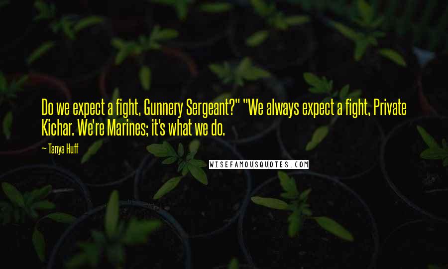 Tanya Huff Quotes: Do we expect a fight, Gunnery Sergeant?" "We always expect a fight, Private Kichar. We're Marines; it's what we do.
