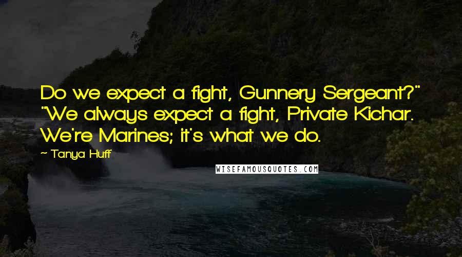 Tanya Huff Quotes: Do we expect a fight, Gunnery Sergeant?" "We always expect a fight, Private Kichar. We're Marines; it's what we do.