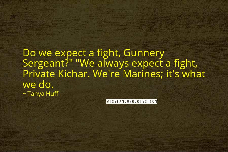 Tanya Huff Quotes: Do we expect a fight, Gunnery Sergeant?" "We always expect a fight, Private Kichar. We're Marines; it's what we do.
