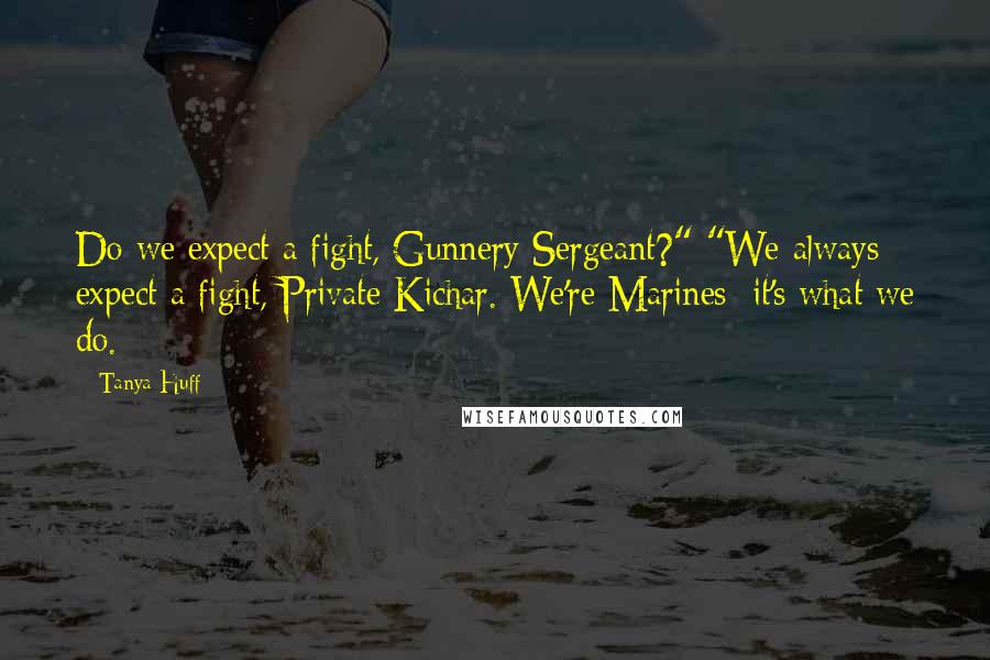 Tanya Huff Quotes: Do we expect a fight, Gunnery Sergeant?" "We always expect a fight, Private Kichar. We're Marines; it's what we do.