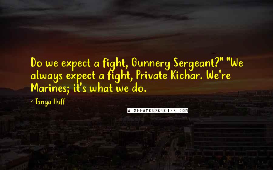 Tanya Huff Quotes: Do we expect a fight, Gunnery Sergeant?" "We always expect a fight, Private Kichar. We're Marines; it's what we do.