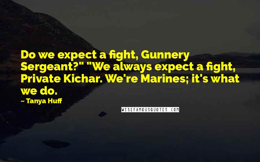 Tanya Huff Quotes: Do we expect a fight, Gunnery Sergeant?" "We always expect a fight, Private Kichar. We're Marines; it's what we do.