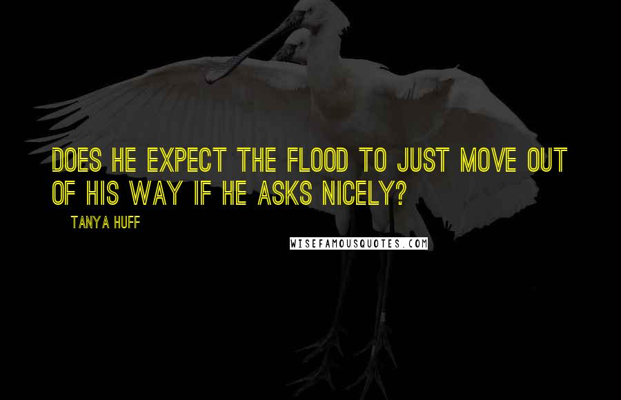 Tanya Huff Quotes: Does he expect the flood to just move out of his way if he asks nicely?