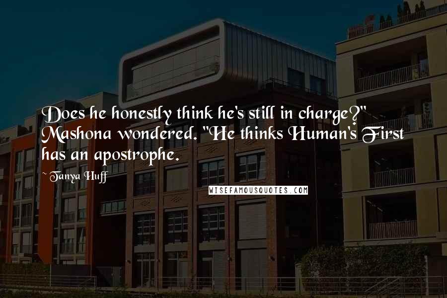 Tanya Huff Quotes: Does he honestly think he's still in charge?" Mashona wondered. "He thinks Human's First has an apostrophe.