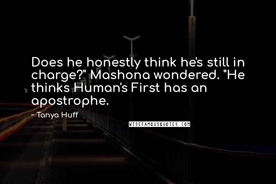 Tanya Huff Quotes: Does he honestly think he's still in charge?" Mashona wondered. "He thinks Human's First has an apostrophe.