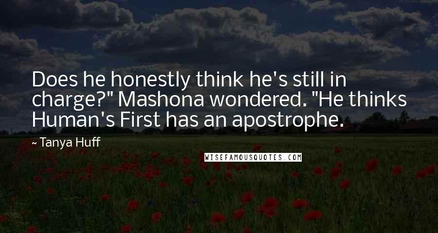 Tanya Huff Quotes: Does he honestly think he's still in charge?" Mashona wondered. "He thinks Human's First has an apostrophe.