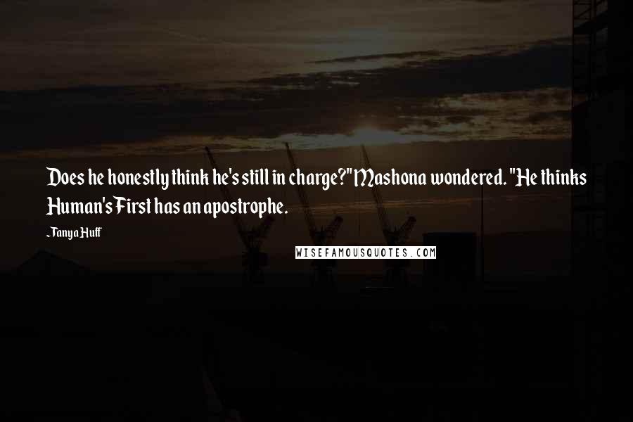 Tanya Huff Quotes: Does he honestly think he's still in charge?" Mashona wondered. "He thinks Human's First has an apostrophe.