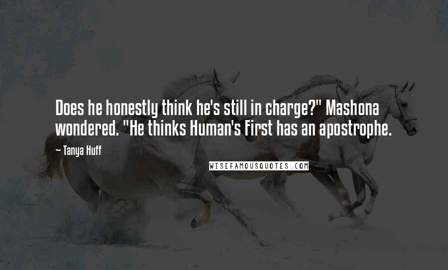 Tanya Huff Quotes: Does he honestly think he's still in charge?" Mashona wondered. "He thinks Human's First has an apostrophe.