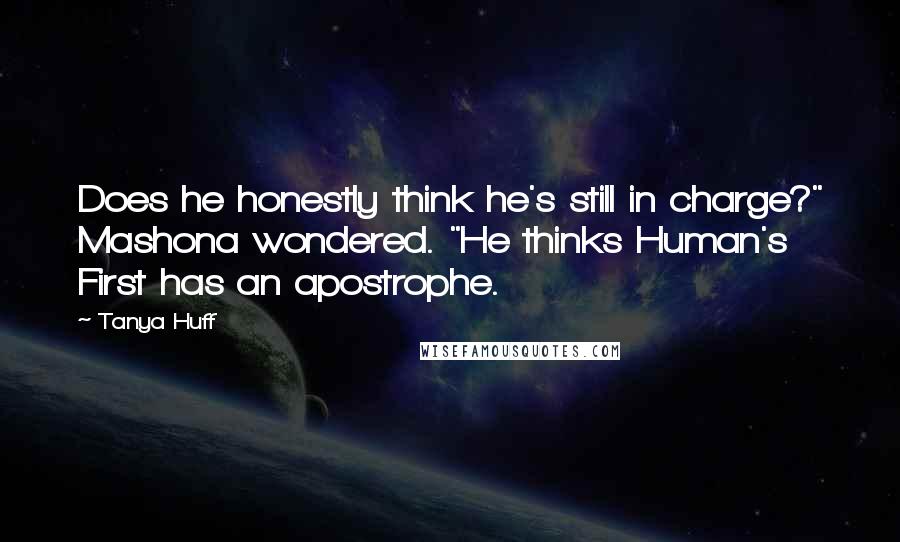 Tanya Huff Quotes: Does he honestly think he's still in charge?" Mashona wondered. "He thinks Human's First has an apostrophe.