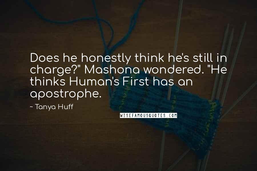 Tanya Huff Quotes: Does he honestly think he's still in charge?" Mashona wondered. "He thinks Human's First has an apostrophe.
