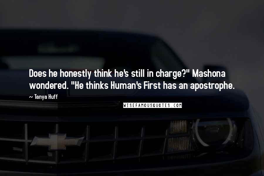 Tanya Huff Quotes: Does he honestly think he's still in charge?" Mashona wondered. "He thinks Human's First has an apostrophe.