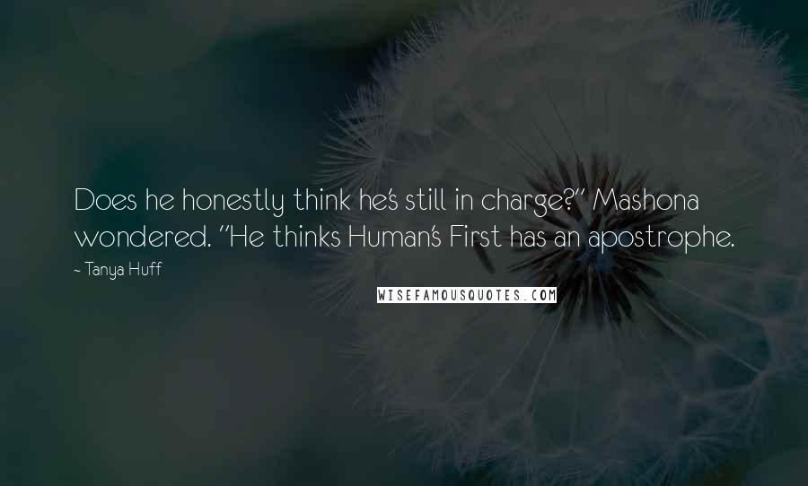 Tanya Huff Quotes: Does he honestly think he's still in charge?" Mashona wondered. "He thinks Human's First has an apostrophe.
