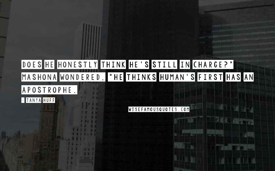 Tanya Huff Quotes: Does he honestly think he's still in charge?" Mashona wondered. "He thinks Human's First has an apostrophe.