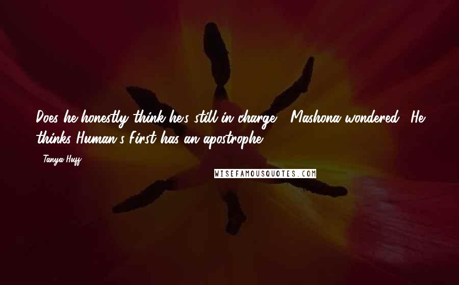 Tanya Huff Quotes: Does he honestly think he's still in charge?" Mashona wondered. "He thinks Human's First has an apostrophe.