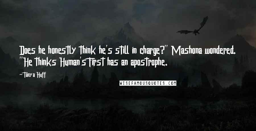 Tanya Huff Quotes: Does he honestly think he's still in charge?" Mashona wondered. "He thinks Human's First has an apostrophe.