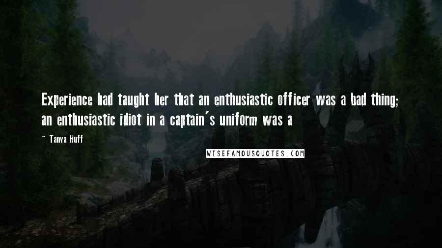 Tanya Huff Quotes: Experience had taught her that an enthusiastic officer was a bad thing; an enthusiastic idiot in a captain's uniform was a
