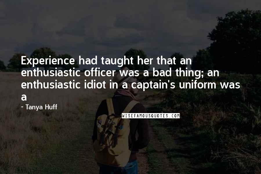 Tanya Huff Quotes: Experience had taught her that an enthusiastic officer was a bad thing; an enthusiastic idiot in a captain's uniform was a