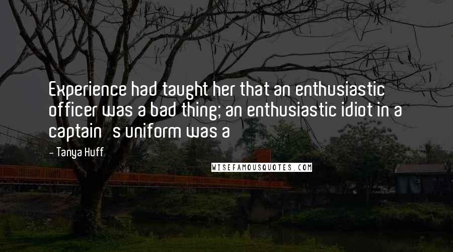 Tanya Huff Quotes: Experience had taught her that an enthusiastic officer was a bad thing; an enthusiastic idiot in a captain's uniform was a