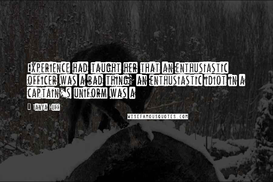 Tanya Huff Quotes: Experience had taught her that an enthusiastic officer was a bad thing; an enthusiastic idiot in a captain's uniform was a